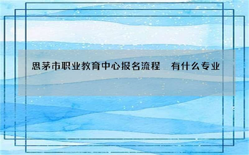 思茅市职业教育中心报名流程 有什么专业